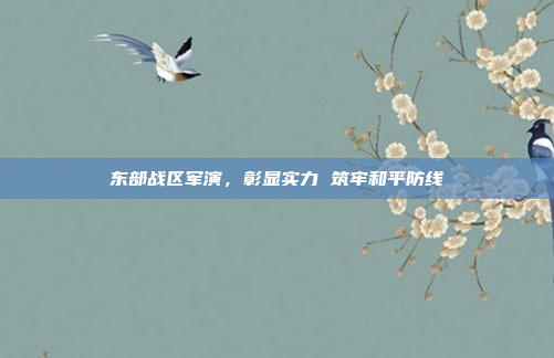 东部战区军演,彰显实力 筑牢和平防线