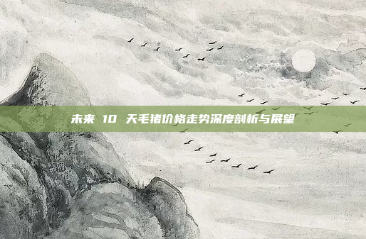 未来 10 天毛猪价格走势深度剖析与展望