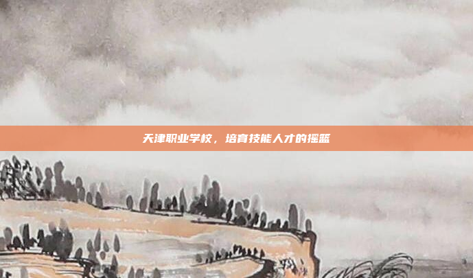 天津职业学校,培育技能人才的摇篮
