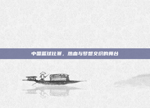中国篮球比赛，热血与梦想交织的舞台