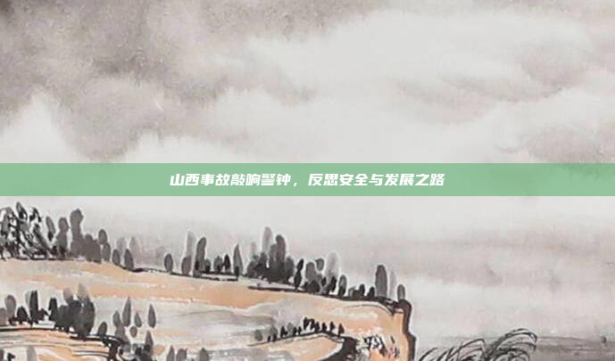 山西事故敲响警钟,反思安全与发展之路