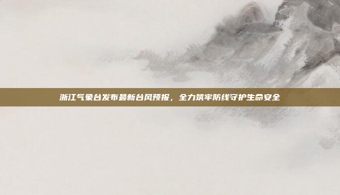 浙江气象台发布最新台风预报，全力筑牢防线守护生命安全
