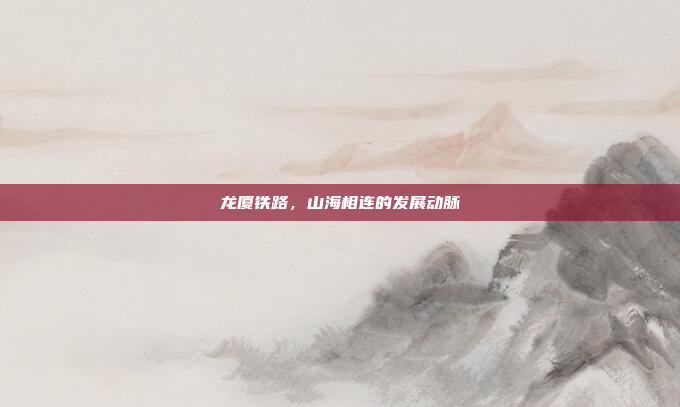 龙厦铁路,山海相连的发展动脉