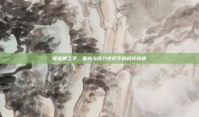 谭咏麟之子,星光与压力交织下的成长轨迹