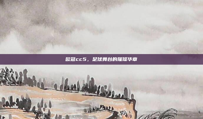 欧冠cc5，足球舞台的璀璨华章