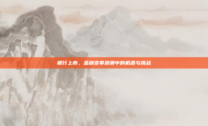 银行上市，金融变革浪潮中的机遇与挑战