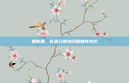 费胜潮，在多元领域闪耀独特光芒