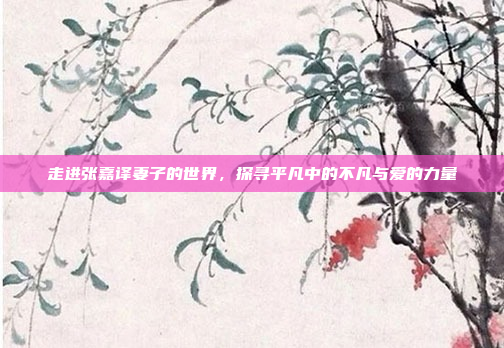 走进张嘉译妻子的世界，探寻平凡中的不凡与爱的力量