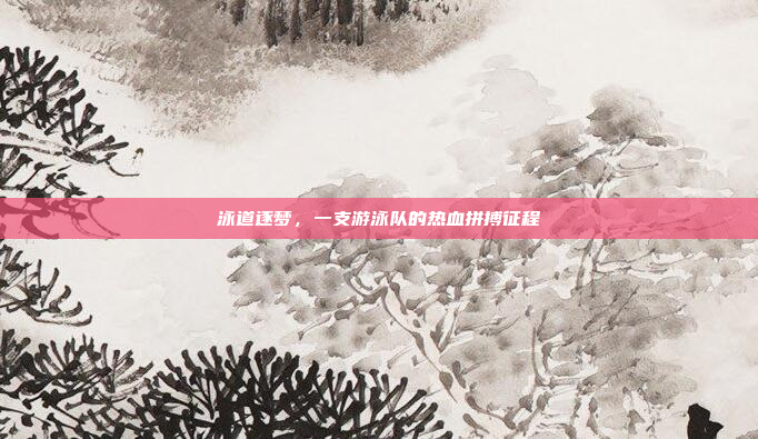 泳道逐梦，一支游泳队的热血拼搏征程