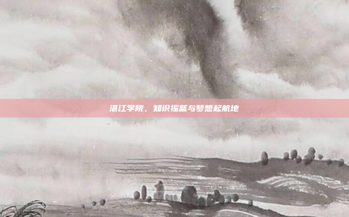 湛江学院，知识摇篮与梦想起航地