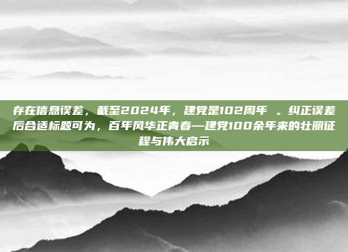 存在信息误差，截至2024年，建党是102周年 。纠正误差后合适标题可为，百年风华正青春—建党100余年来的壮丽征程与伟大启示