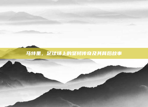 马特里，足球场上的坚韧传奇及其背后故事
