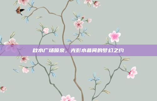 秋水广场喷泉,光影水幕间的梦幻之约