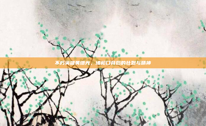 不朽英雄黄继光,堵枪口背后的壮烈与精神