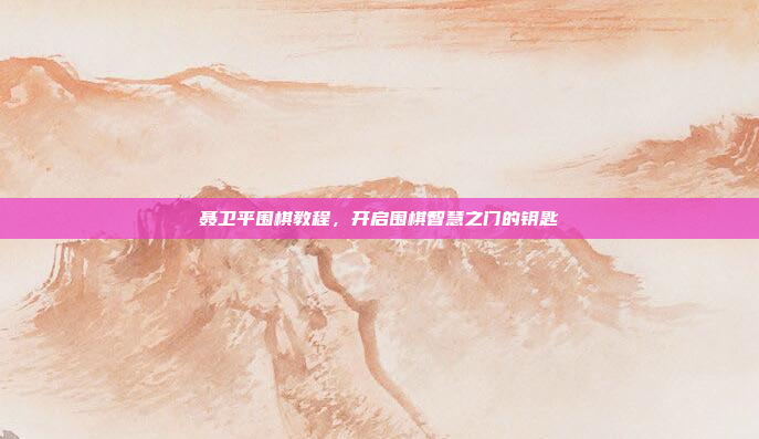 聂卫平围棋教程，开启围棋智慧之门的钥匙