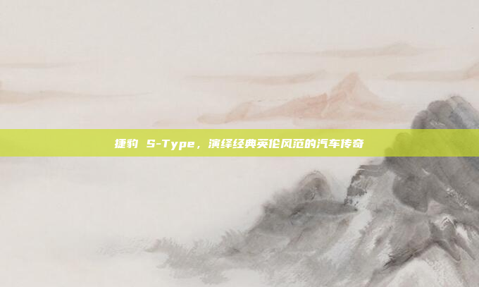 捷豹 S-Type,演绎经典英伦风范的汽车传奇