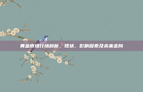黄金市场行情剖析，现状、影响因素及未来走向