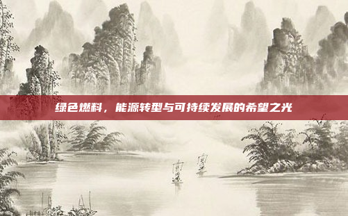 绿色燃料，能源转型与可持续发展的希望之光