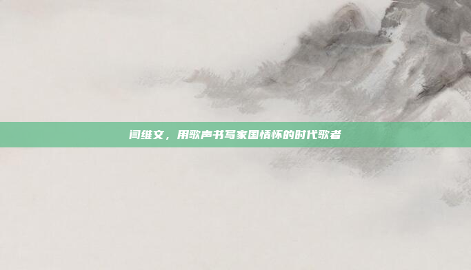 闫维文,用歌声书写家国情怀的时代歌者