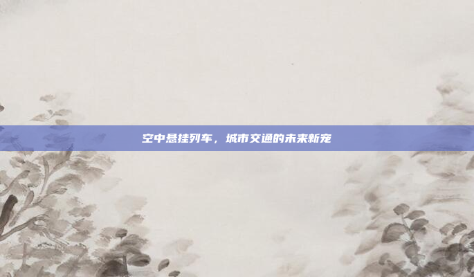 空中悬挂列车，城市交通的未来新宠