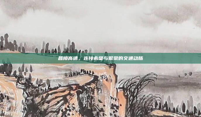 昌樟高速，连接希望与繁荣的交通动脉