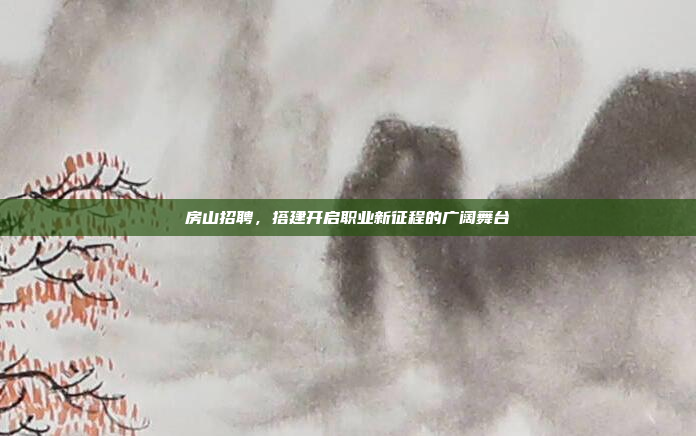 房山招聘，搭建开启职业新征程的广阔舞台
