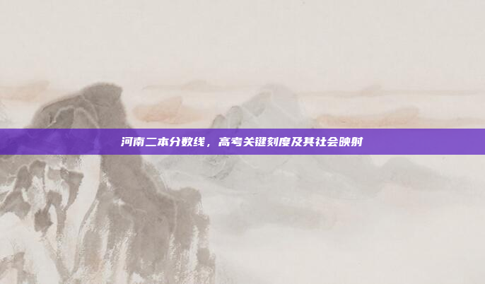 河南二本分数线，高考关键刻度及其社会映射