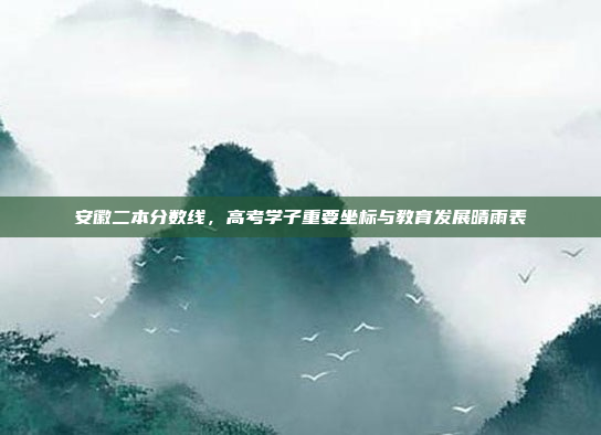 安徽二本分数线，高考学子重要坐标与教育发展晴雨表