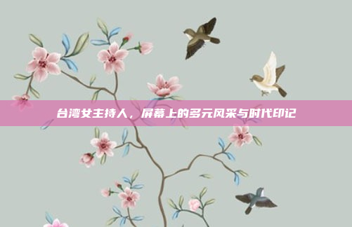 台湾女主持人,屏幕上的多元风采与时代印记