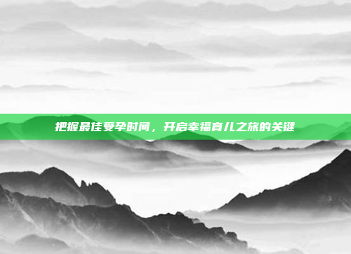 把握最佳受孕时间,开启幸福育儿之旅的关键