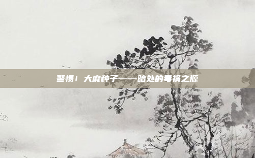 警惕！大麻种子——暗处的毒祸之源