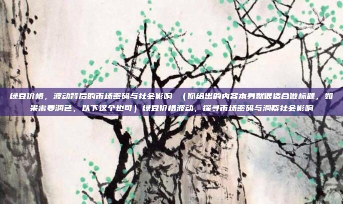 绿豆价格，波动背后的市场密码与社会影响 （你给出的内容本身就很适合做标题，如果需要润色，以下这个也可）绿豆价格波动，探寻市场密码与洞察社会影响