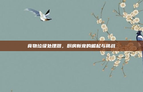 食物垃圾处理器，厨房新宠的崛起与挑战
