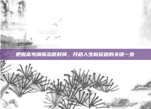 把握高考填报志愿时间，开启人生新征程的关键一步