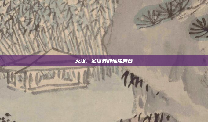 英超，足球界的璀璨舞台