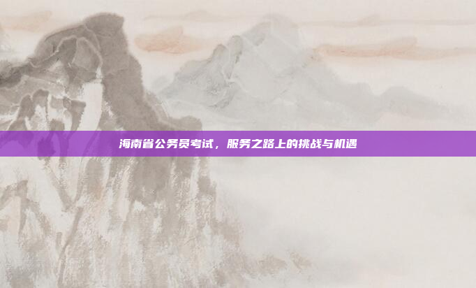 海南省公务员考试，服务之路上的挑战与机遇