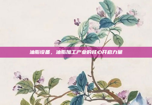 油脂设备,油脂加工产业的核心开启力量