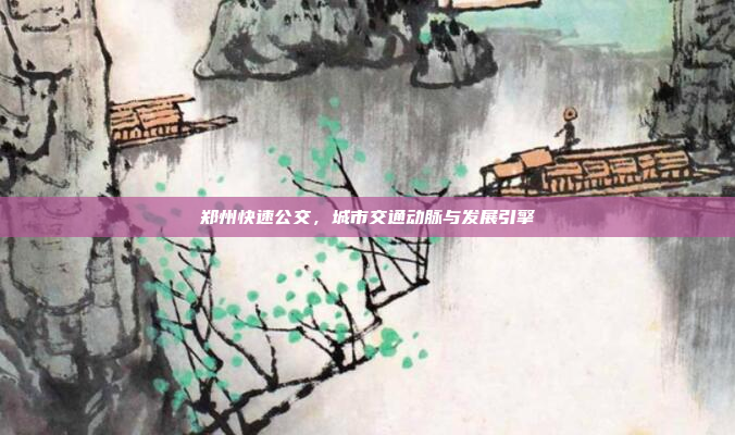 郑州快速公交,城市交通动脉与发展引擎