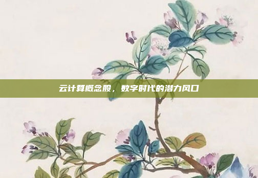 云计算概念股,数字时代的潜力风口