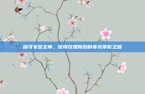 探寻女足主帅，铿锵玫瑰背后的非凡掌舵之路