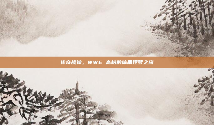 传奇战神，WWE 高柏的摔角逐梦之旅