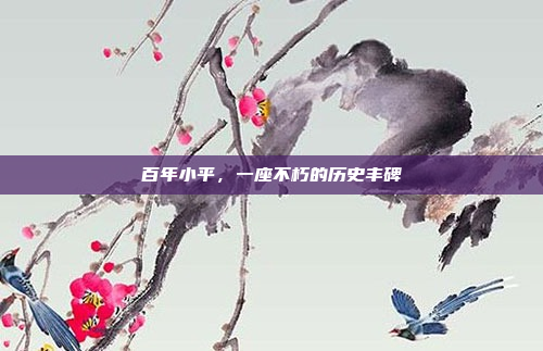 百年小平,一座不朽的历史丰碑
