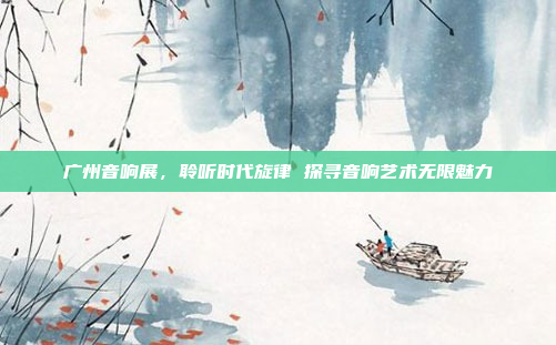 广州音响展,聆听时代旋律 探寻音响艺术无限魅力