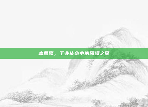 高德隆，工业传奇中的闪耀之星