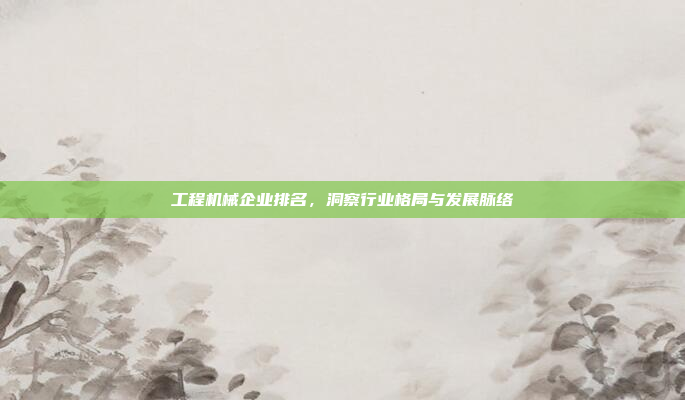 工程机械企业排名,洞察行业格局与发展脉络
