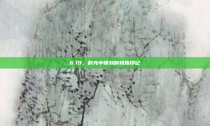 6.19，时光中镌刻的特殊印记