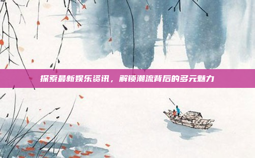 探索最新娱乐资讯，解锁潮流背后的多元魅力