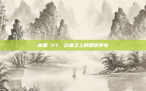 高银 117，云端之上的建筑传奇