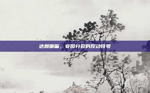 达赖喇嘛，妄图分裂的反动符号