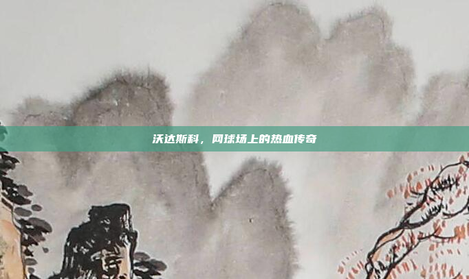 沃达斯科，网球场上的热血传奇